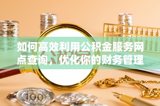 阳西如何高效利用公积金服务网点查询，优化你的财务管理