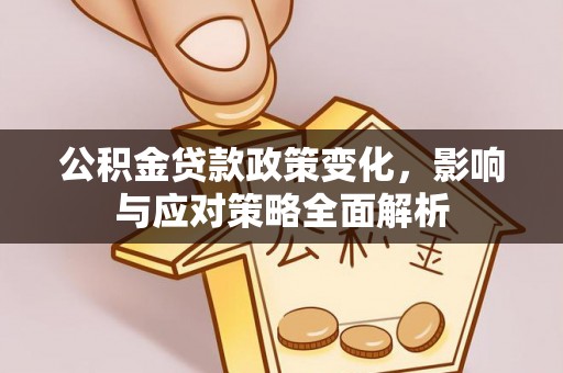 阳西公积金贷款政策变化，影响与应对策略全面解析