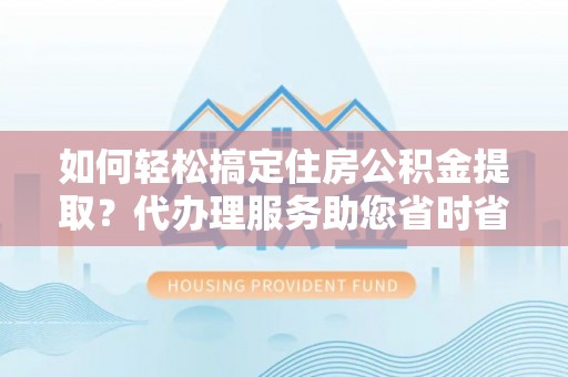阳西如何轻松搞定住房公积金提取？代办理服务助您省时省力
