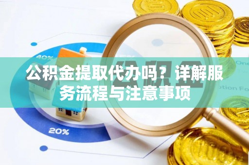 阳西公积金提取代办吗？详解服务流程与注意事项