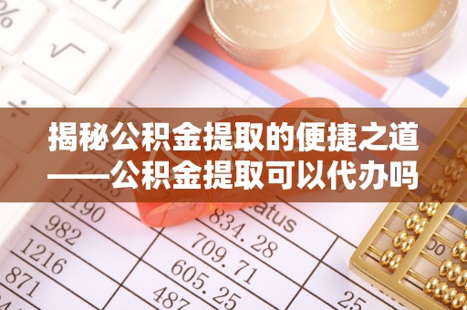 阳西揭秘公积金提取的便捷之道——公积金提取可以代办吗？