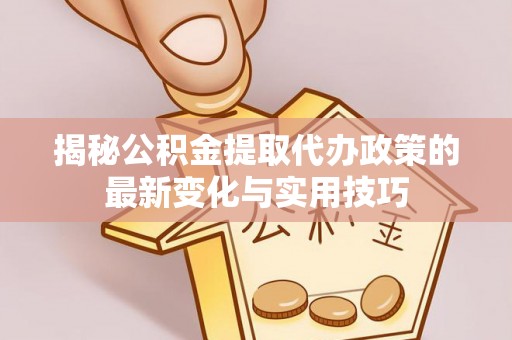 阳西揭秘公积金提取代办政策的最新变化与实用技巧