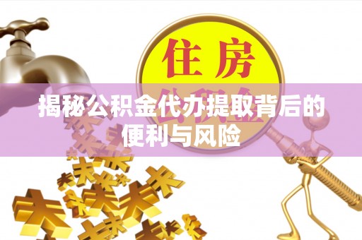 阳西揭秘公积金代办提取背后的便利与风险