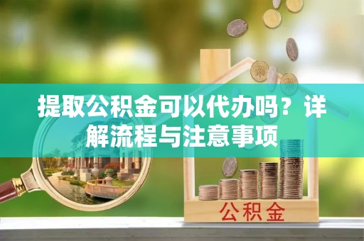 阳西提取公积金可以代办吗？详解流程与注意事项