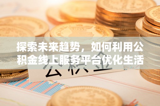 阳西探索未来趋势，如何利用公积金线上服务平台优化生活
