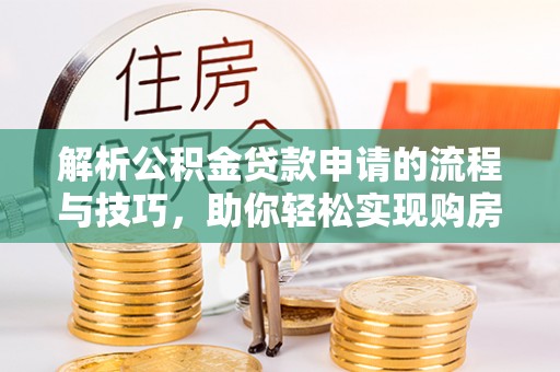 阳西解析公积金贷款申请的流程与技巧，助你轻松实现购房梦想