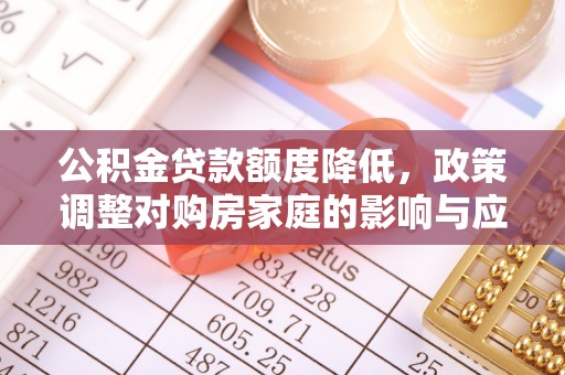 阳西公积金贷款额度降低，政策调整对购房家庭的影响与应对策略