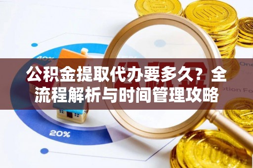 阳西公积金提取代办要多久？全流程解析与时间管理攻略