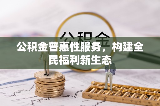 阳西公积金普惠性服务，构建全民福利新生态