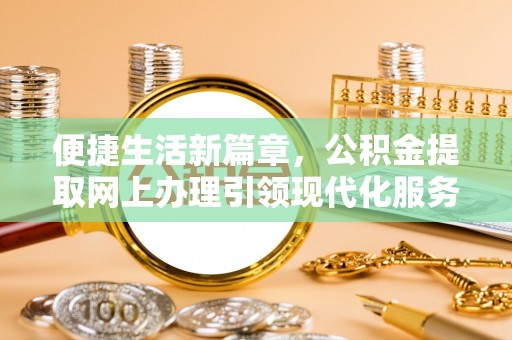 阳西便捷生活新篇章，公积金提取网上办理引领现代化服务