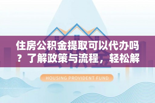 阳西住房公积金提取可以代办吗？了解政策与流程，轻松解决疑惑