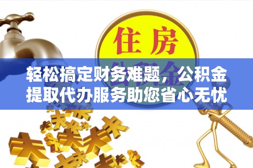 阳西轻松搞定财务难题，公积金提取代办服务助您省心无忧