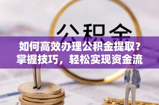 阳西如何高效办理公积金提取？掌握技巧，轻松实现资金流动