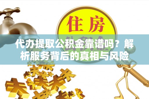 阳西代办提取公积金靠谱吗？解析服务背后的真相与风险