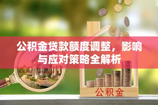 阳西公积金贷款额度调整，影响与应对策略全解析