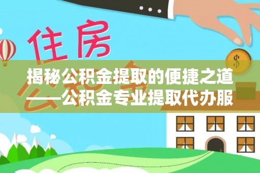 阳西揭秘公积金提取的便捷之道——公积金专业提取代办服务解析