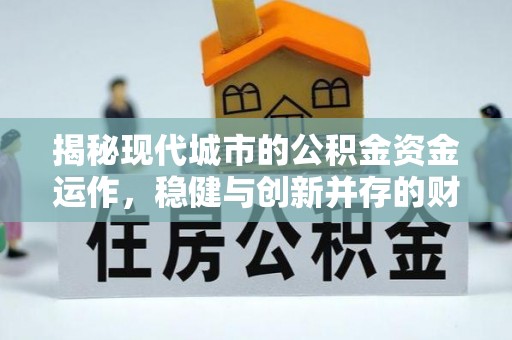 阳西揭秘现代城市的公积金资金运作，稳健与创新并存的财富管理之道
