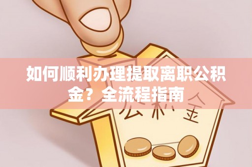 阳西如何顺利办理提取离职公积金？全流程指南