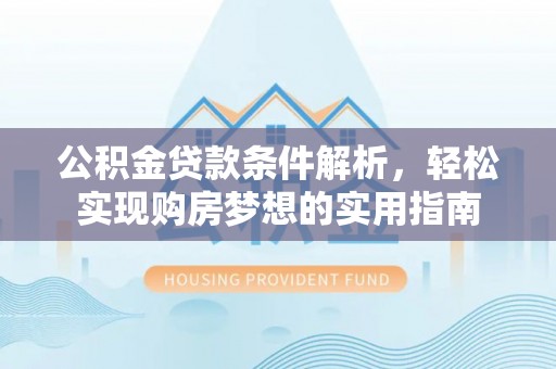 阳西公积金贷款条件解析，轻松实现购房梦想的实用指南