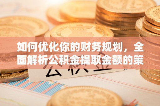 阳西如何优化你的财务规划，全面解析公积金提取金额的策略与技巧