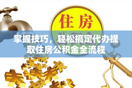 阳西掌握技巧，轻松搞定代办提取住房公积金全流程