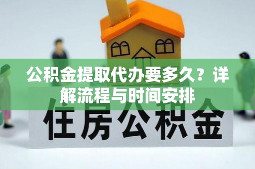 阳西公积金提取代办要多久？详解流程与时间安排