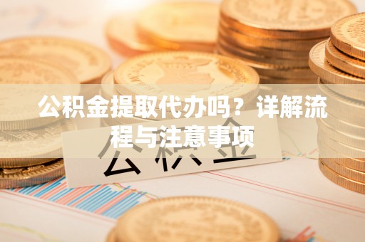 阳西公积金提取代办吗？详解流程与注意事项