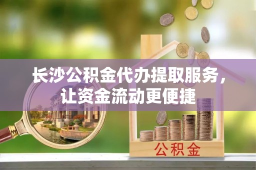 阳西长沙公积金代办提取服务，让资金流动更便捷