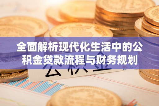 阳西全面解析现代化生活中的公积金贷款流程与财务规划