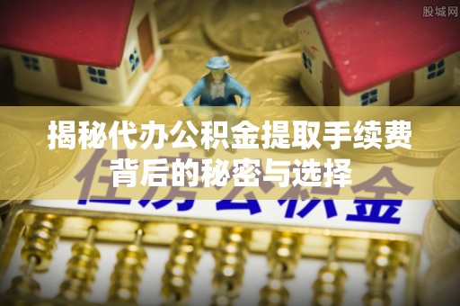 阳西揭秘代办公积金提取手续费背后的秘密与选择