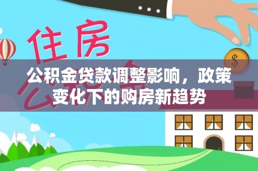 阳西公积金贷款调整影响，政策变化下的购房新趋势