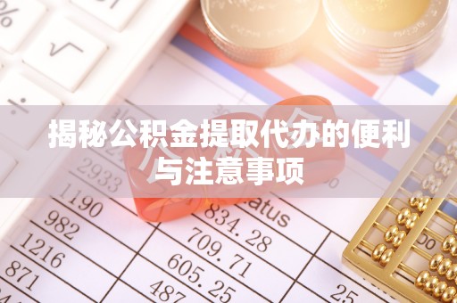 阳西揭秘公积金提取代办的便利与注意事项