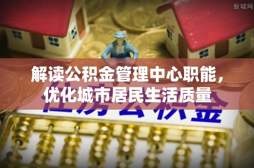 阳西解读公积金管理中心职能，优化城市居民生活质量