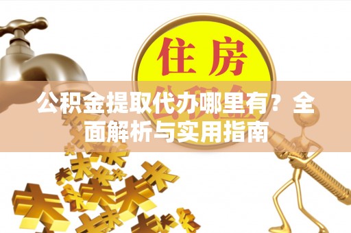 阳西公积金提取代办哪里有？全面解析与实用指南