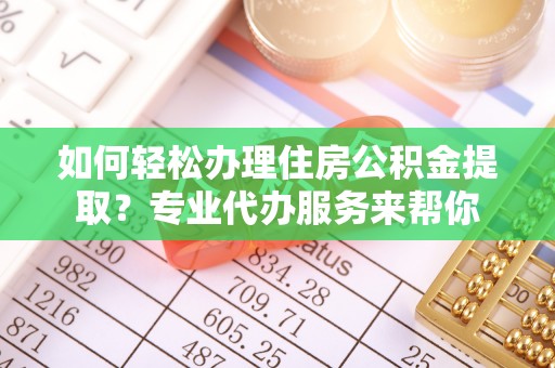 阳西如何轻松办理住房公积金提取？专业代办服务来帮你