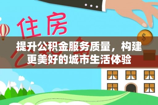 阳西提升公积金服务质量，构建更美好的城市生活体验