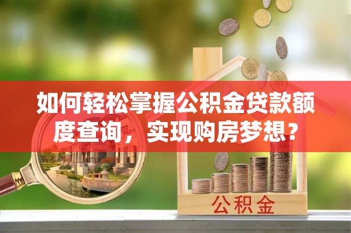 阳西如何轻松掌握公积金贷款额度查询，实现购房梦想？