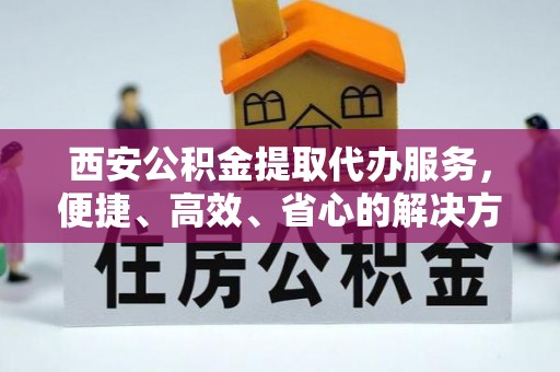 阳西西安公积金提取代办服务，便捷、高效、省心的解决方案