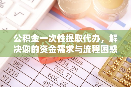 阳西公积金一次性提取代办，解决您的资金需求与流程困惑