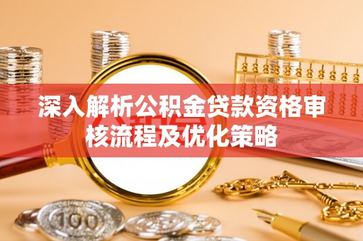阳西深入解析公积金贷款资格审核流程及优化策略