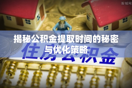 阳西揭秘公积金提取时间的秘密与优化策略