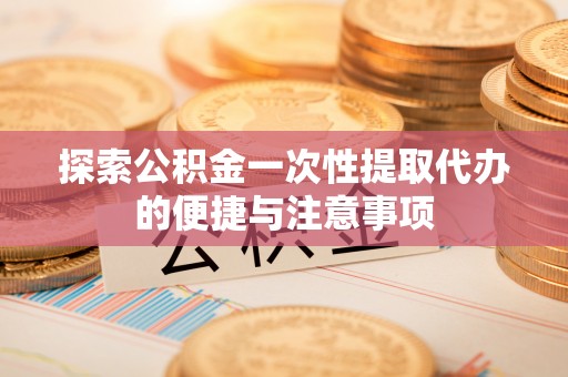 阳西探索公积金一次性提取代办的便捷与注意事项