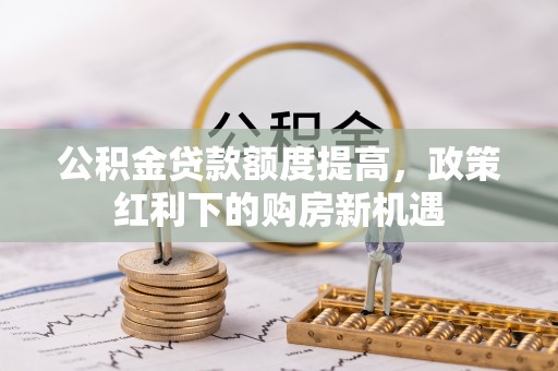 阳西公积金贷款额度提高，政策红利下的购房新机遇