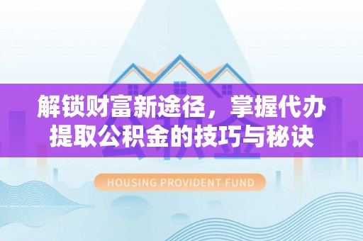 阳西解锁财富新途径，掌握代办提取公积金的技巧与秘诀