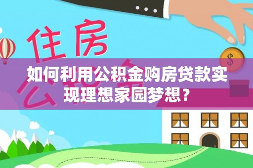 阳西如何利用公积金购房贷款实现理想家园梦想？