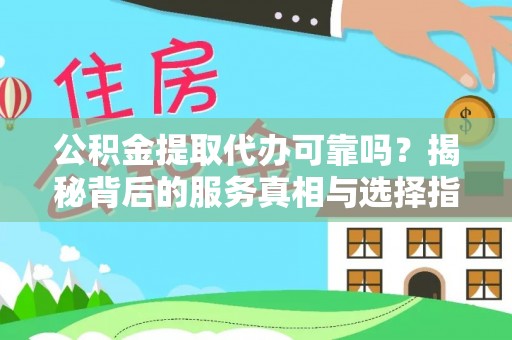 阳西公积金提取代办可靠吗？揭秘背后的服务真相与选择指南