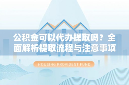 阳西公积金可以代办提取吗？全面解析提取流程与注意事项