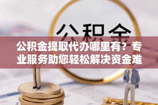 阳西公积金提取代办哪里有？专业服务助您轻松解决资金难题