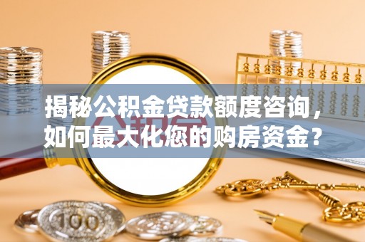 阳西揭秘公积金贷款额度咨询，如何最大化您的购房资金？