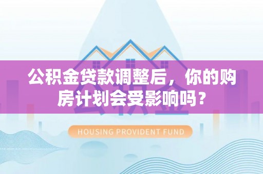 阳西公积金贷款调整后，你的购房计划会受影响吗？